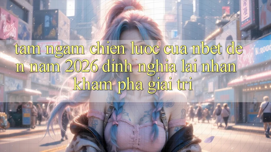 Tầm Ngắm Chiến Lược Của NBET Đến Năm 2026: Định Nghĩa Lại Nhận khám phá Giải Trí
