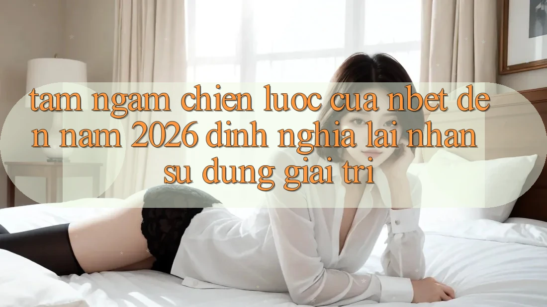 Tầm Ngắm Chiến Lược Của NBET Đến Năm 2026: Định Nghĩa Lại Nhận sử dụng Giải Trí