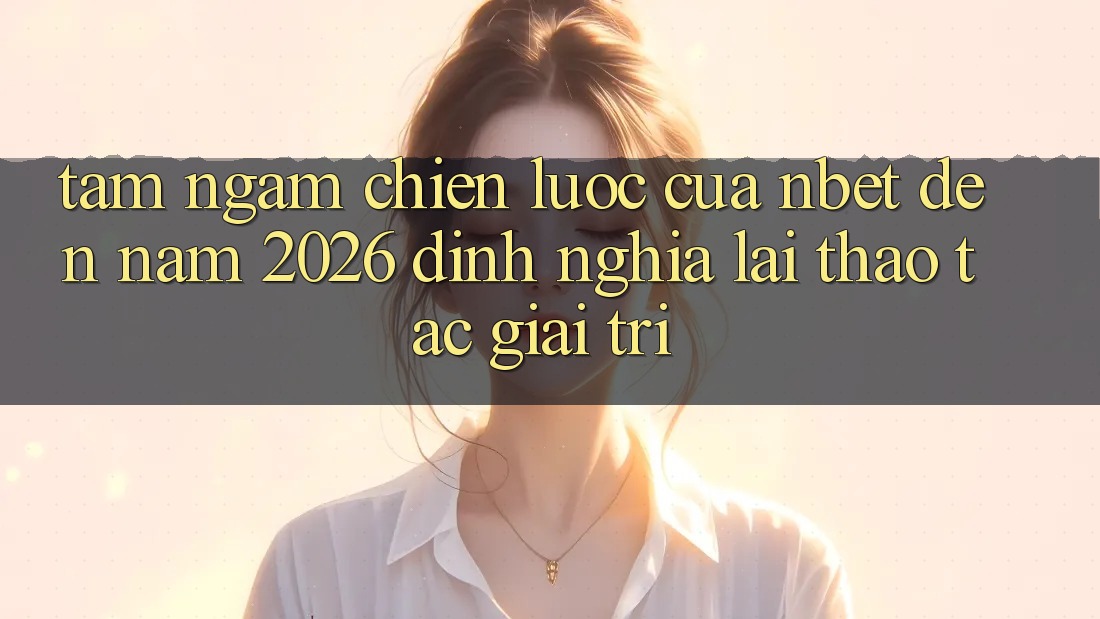Tầm Ngắm Chiến Lược Của NBET Đến Năm 2026: Định Nghĩa Lại Thao tác Giải Trí