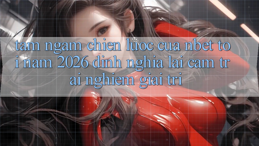 Tầm Ngắm Chiến Lược Của NBET Tới Năm 2026: Định Nghĩa Lại Cảm trải nghiệm Giải Trí