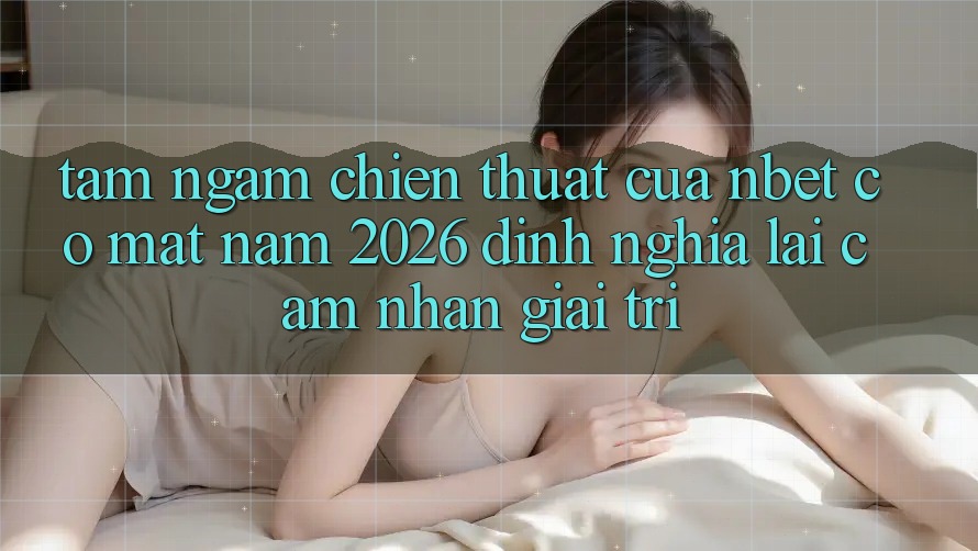 Tầm Ngắm Chiến thuật Của NBET Có mặt Năm 2026: Định Nghĩa Lại Cảm nhận Giải Trí
