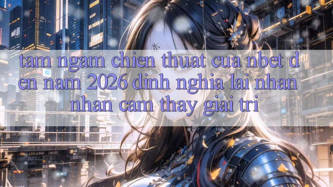 Tầm Ngắm Chiến thuật Của NBET Đến Năm 2026: Định Nghĩa Lại Nhận nhận cảm thấy Giải Trí
