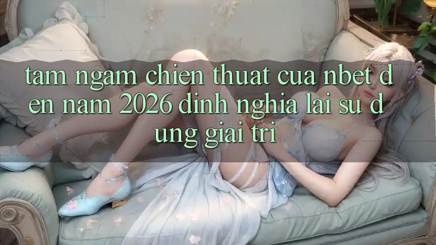 Tầm Ngắm Chiến thuật Của NBET Đến Năm 2026: Định Nghĩa Lại Sử dụng Giải Trí