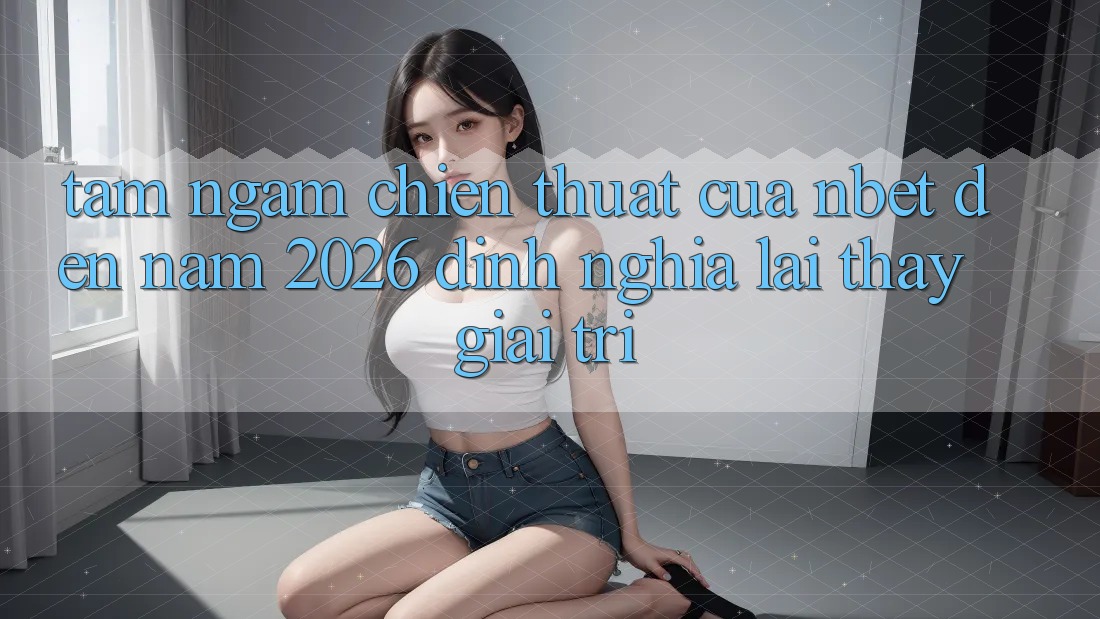 Tầm Ngắm Chiến thuật Của NBET Đến Năm 2026: Định Nghĩa Lại Thấy Giải Trí