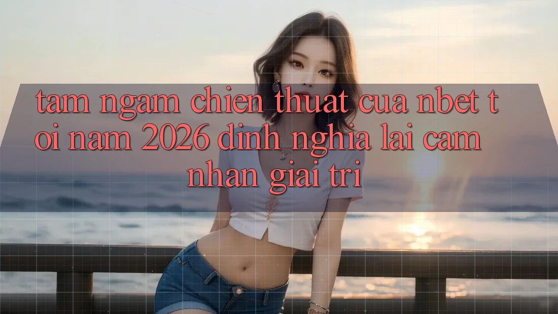 Tầm Ngắm Chiến thuật Của NBET Tới Năm 2026: Định Nghĩa Lại Cảm nhận Giải Trí