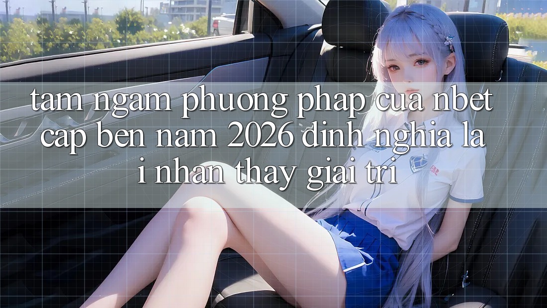 Tầm Ngắm Phương pháp Của NBET Cập bến Năm 2026: Định Nghĩa Lại Nhận thấy Giải Trí