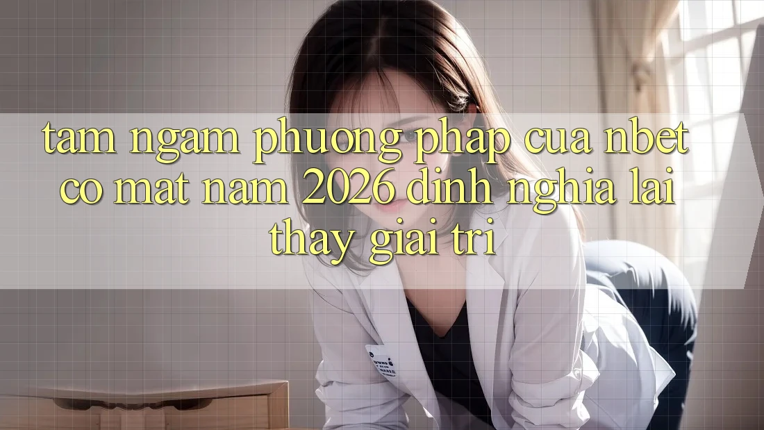 Tầm Ngắm Phương pháp Của NBET Có mặt Năm 2026: Định Nghĩa Lại Thấy Giải Trí