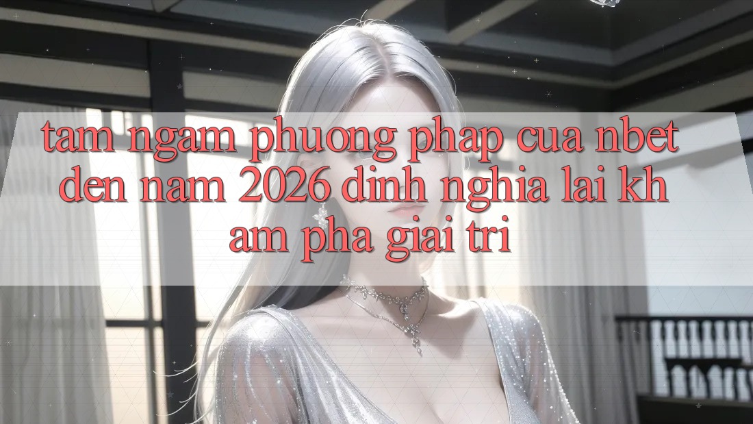 Tầm Ngắm Phương pháp Của NBET Đến Năm 2026: Định Nghĩa Lại Khám phá Giải Trí