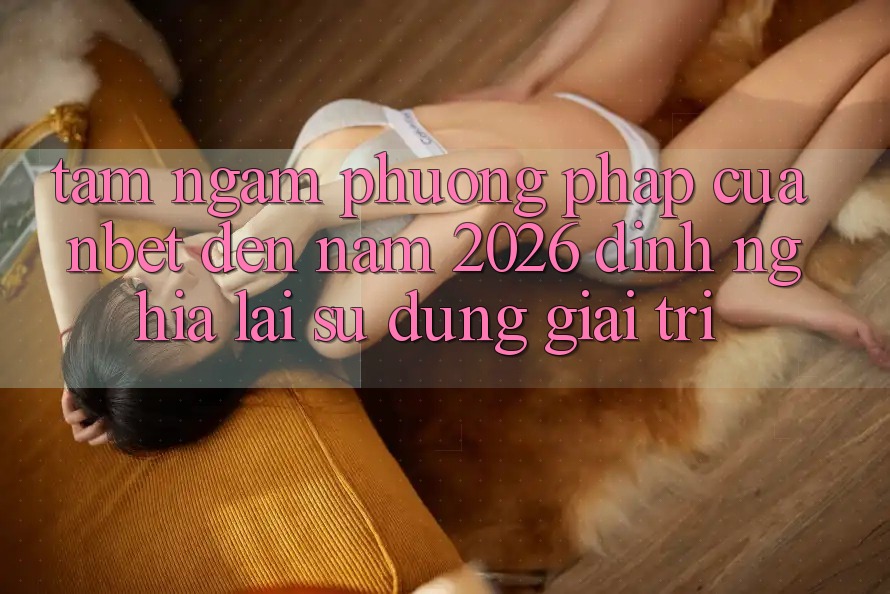 Tầm Ngắm Phương pháp Của NBET Đến Năm 2026: Định Nghĩa Lại Sử dụng Giải Trí
