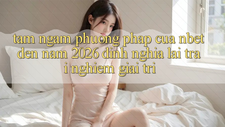Tầm Ngắm Phương pháp Của NBET Đến Năm 2026: Định Nghĩa Lại Trải Nghiệm Giải Trí