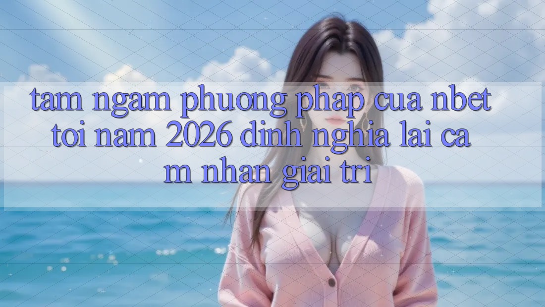 Tầm Ngắm Phương pháp Của NBET Tới Năm 2026: Định Nghĩa Lại Cảm nhận Giải Trí