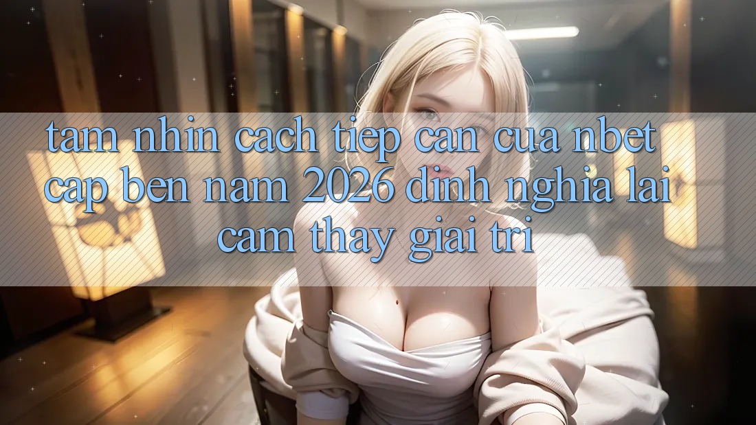 Tầm Nhìn Cách tiếp cận Của NBET Cập bến Năm 2026: Định Nghĩa Lại Cảm thấy Giải Trí