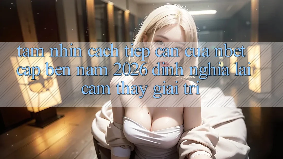 Tầm Nhìn Cách tiếp cận Của NBET Cập bến Năm 2026: Định Nghĩa Lại Cảm thấy Giải Trí