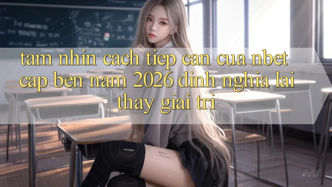 Tầm Nhìn Cách tiếp cận Của NBET Cập bến Năm 2026: Định Nghĩa Lại Thấy Giải Trí