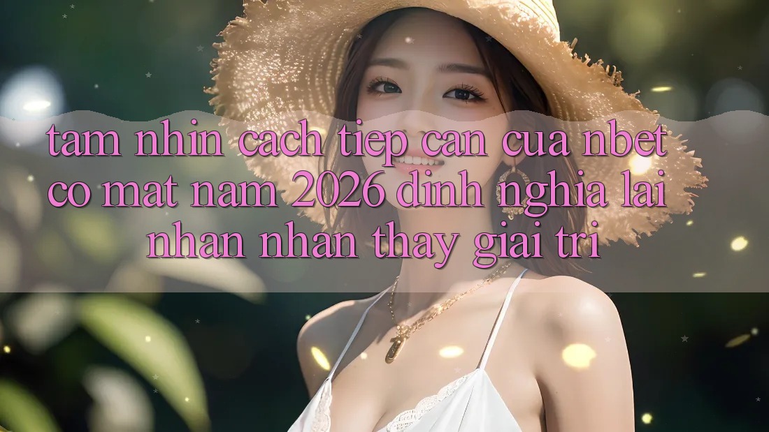 Tầm Nhìn Cách tiếp cận Của NBET Có mặt Năm 2026: Định Nghĩa Lại Nhận nhận thấy Giải Trí