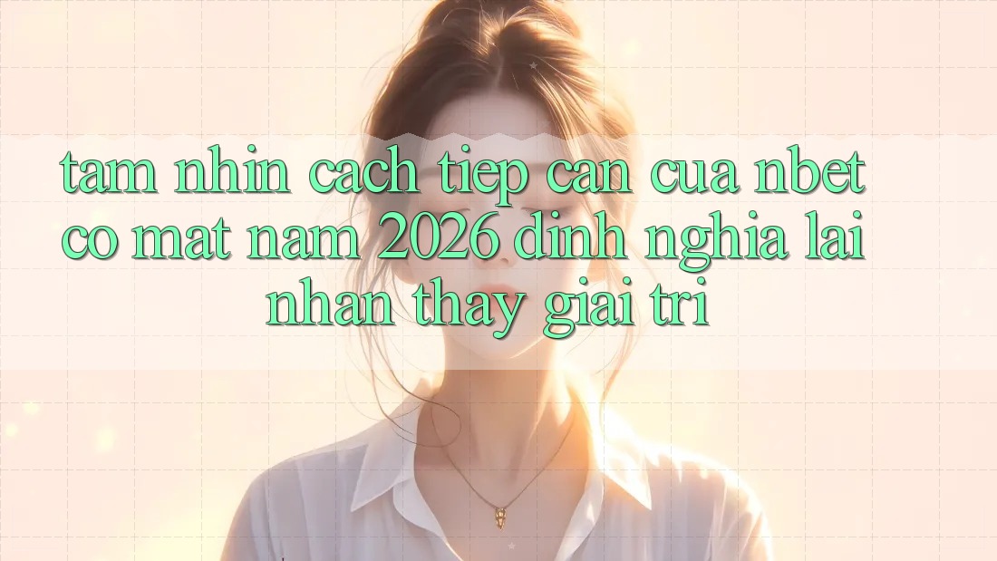 Tầm Nhìn Cách tiếp cận Của NBET Có mặt Năm 2026: Định Nghĩa Lại Nhận thấy Giải Trí