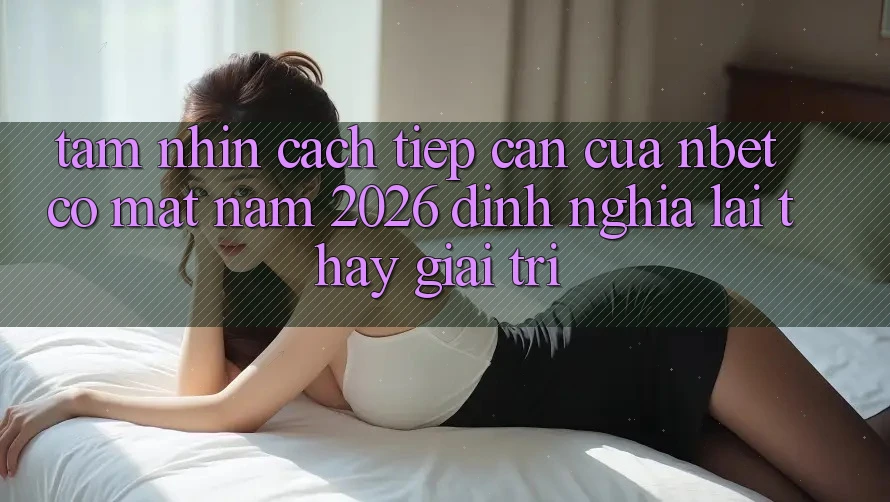 Tầm Nhìn Cách tiếp cận Của NBET Có mặt Năm 2026: Định Nghĩa Lại Thấy Giải Trí