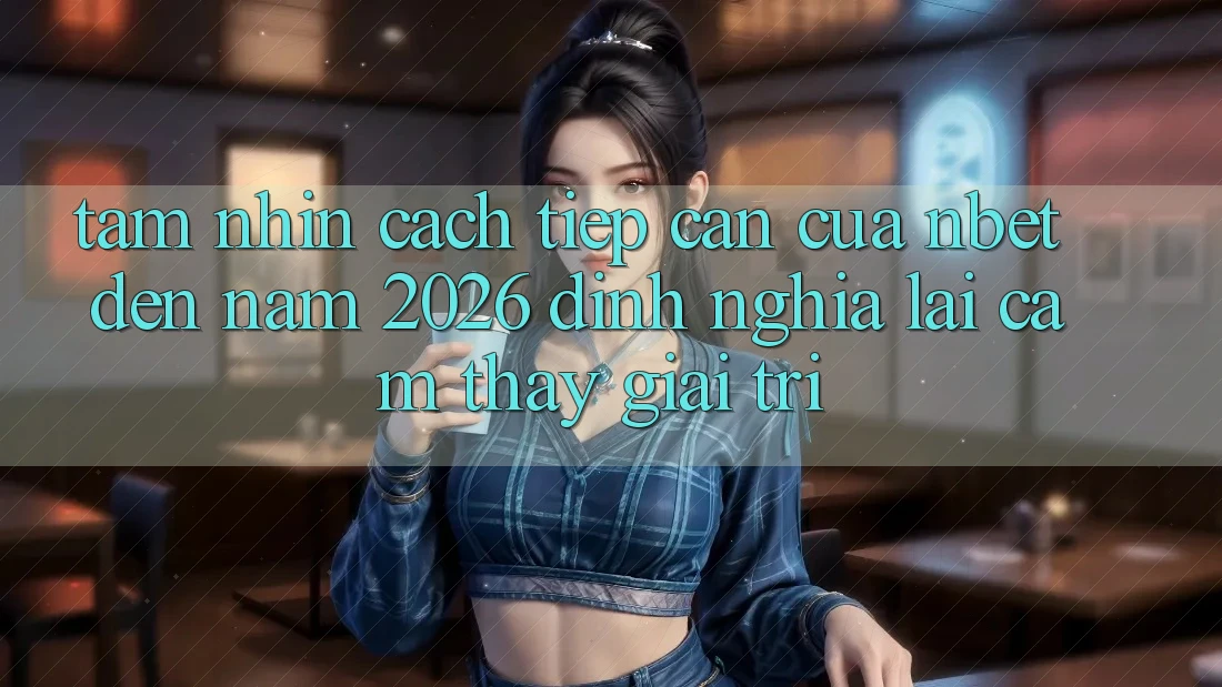 Tầm Nhìn Cách tiếp cận Của NBET Đến Năm 2026: Định Nghĩa Lại Cảm thấy Giải Trí