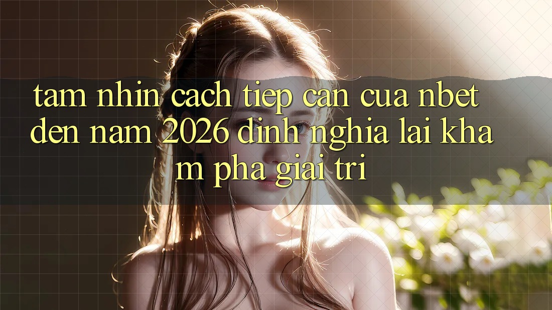 Tầm Nhìn Cách tiếp cận Của NBET Đến Năm 2026: Định Nghĩa Lại Khám phá Giải Trí