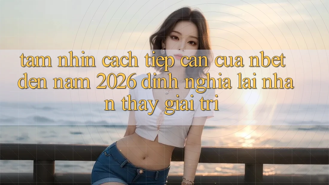 Tầm Nhìn Cách tiếp cận Của NBET Đến Năm 2026: Định Nghĩa Lại Nhận thấy Giải Trí