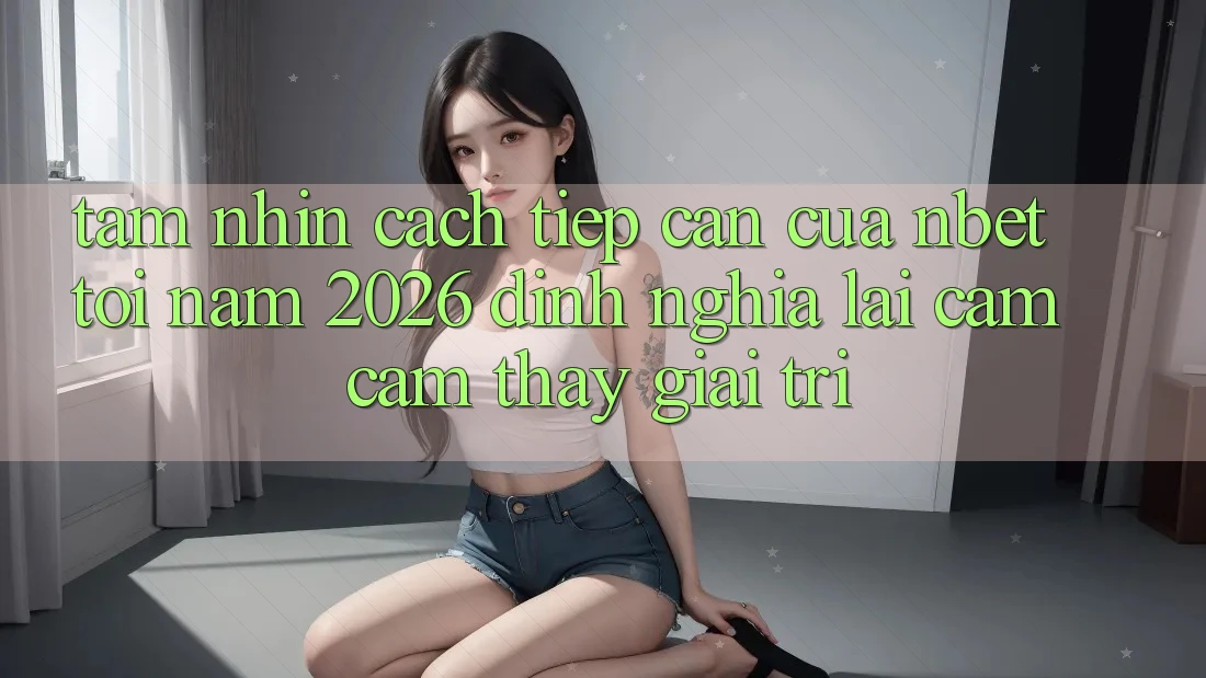 Tầm Nhìn Cách tiếp cận Của NBET Tới Năm 2026: Định Nghĩa Lại Cảm cảm thấy Giải Trí
