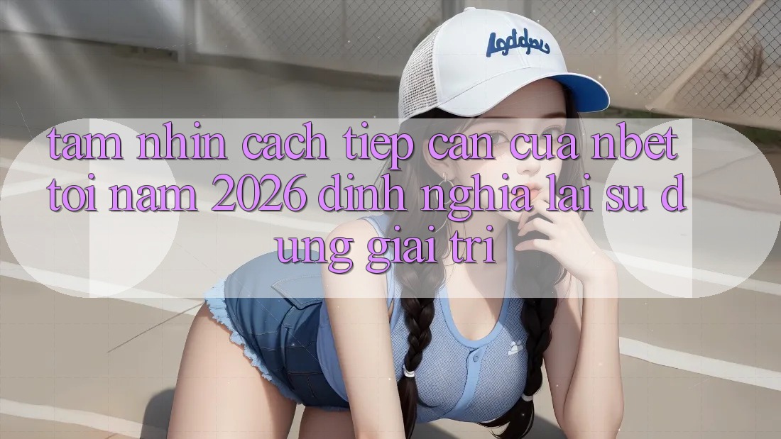 Tầm Nhìn Cách tiếp cận Của NBET Tới Năm 2026: Định Nghĩa Lại Sử dụng Giải Trí