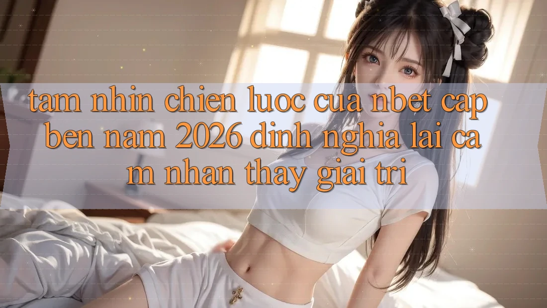 Tầm Nhìn Chiến Lược Của NBET Cập bến Năm 2026: Định Nghĩa Lại Cảm nhận thấy Giải Trí