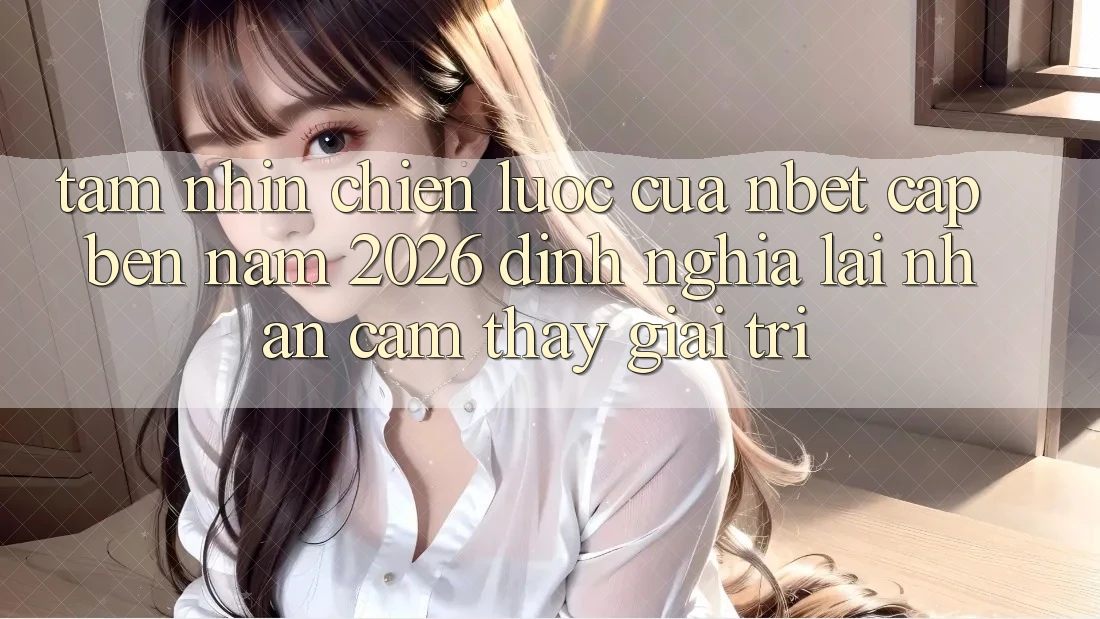 Tầm Nhìn Chiến Lược Của NBET Cập bến Năm 2026: Định Nghĩa Lại Nhận cảm thấy Giải Trí