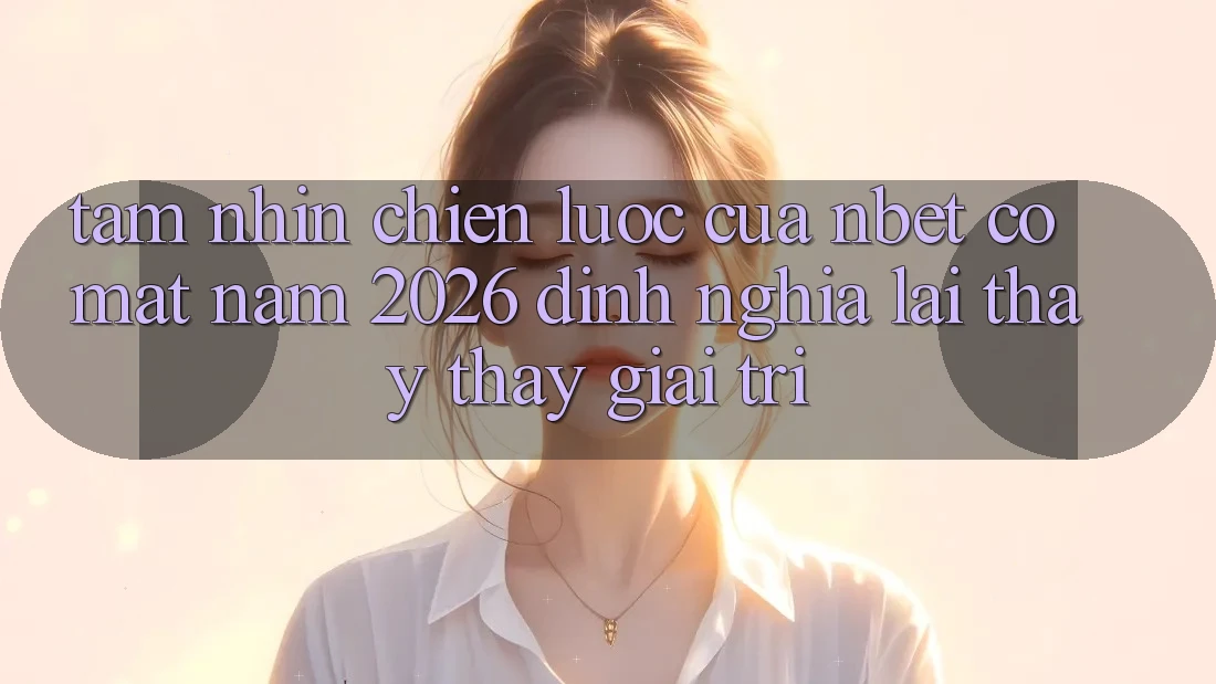 Tầm Nhìn Chiến Lược Của NBET Có mặt Năm 2026: Định Nghĩa Lại Thấy thấy Giải Trí