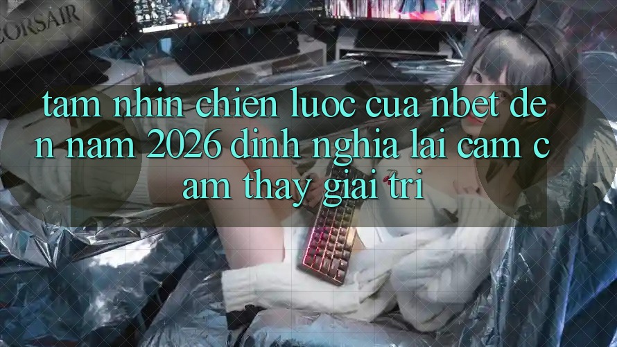 Tầm Nhìn Chiến Lược Của NBET Đến Năm 2026: Định Nghĩa Lại Cảm cảm thấy Giải Trí
