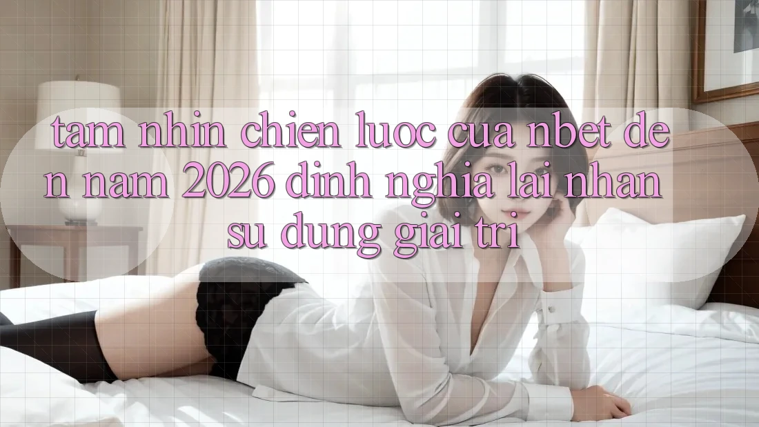 Tầm Nhìn Chiến Lược Của NBET Đến Năm 2026: Định Nghĩa Lại Nhận sử dụng Giải Trí
