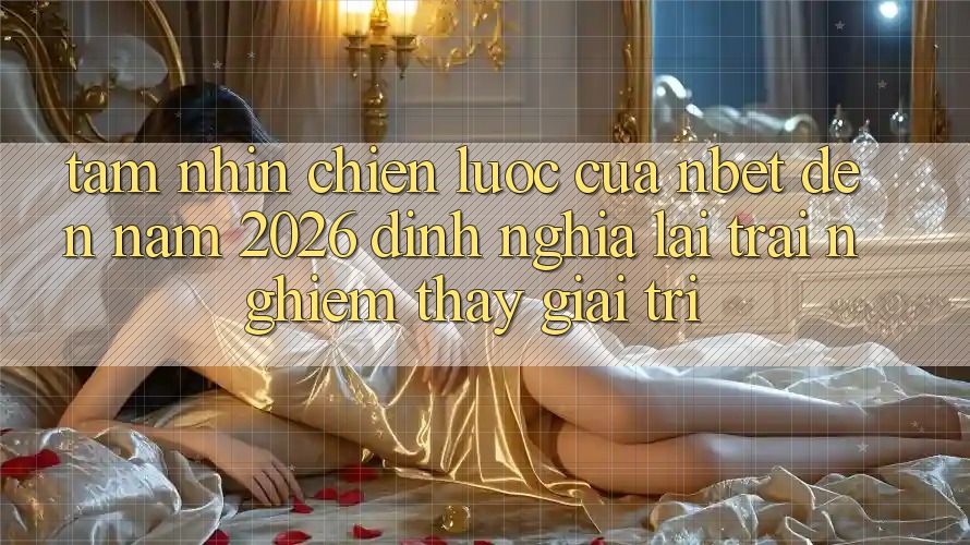 Tầm Nhìn Chiến Lược Của NBET Đến Năm 2026: Định Nghĩa Lại Trải nghiệm thấy Giải Trí