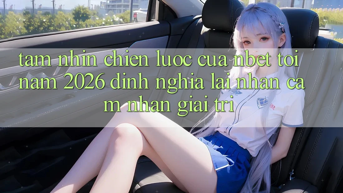Tầm Nhìn Chiến Lược Của NBET Tới Năm 2026: Định Nghĩa Lại Nhận cảm nhận Giải Trí