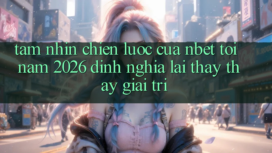 Tầm Nhìn Chiến Lược Của NBET Tới Năm 2026: Định Nghĩa Lại Thấy thấy Giải Trí