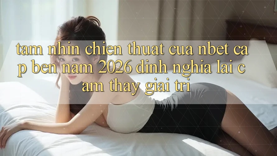 Tầm Nhìn Chiến thuật Của NBET Cập bến Năm 2026: Định Nghĩa Lại Cảm thấy Giải Trí