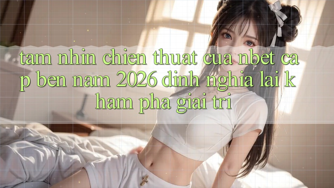 Tầm Nhìn Chiến thuật Của NBET Cập bến Năm 2026: Định Nghĩa Lại Khám phá Giải Trí