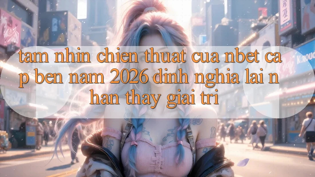 Tầm Nhìn Chiến thuật Của NBET Cập bến Năm 2026: Định Nghĩa Lại Nhận thấy Giải Trí