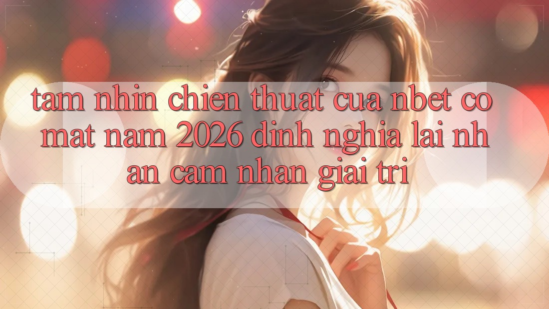 Tầm Nhìn Chiến thuật Của NBET Có mặt Năm 2026: Định Nghĩa Lại Nhận cảm nhận Giải Trí