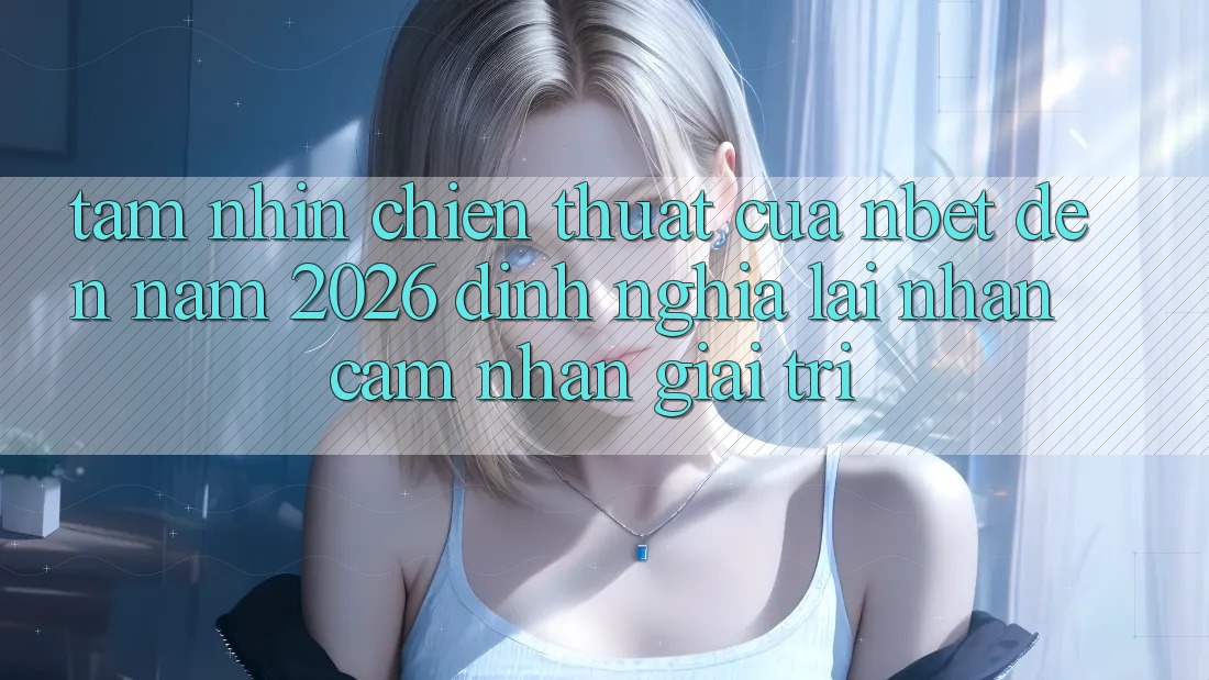 Tầm Nhìn Chiến thuật Của NBET Đến Năm 2026: Định Nghĩa Lại Nhận cảm nhận Giải Trí