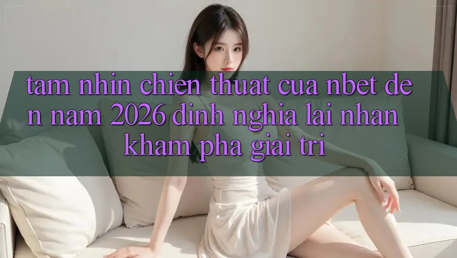 Tầm Nhìn Chiến thuật Của NBET Đến Năm 2026: Định Nghĩa Lại Nhận khám phá Giải Trí