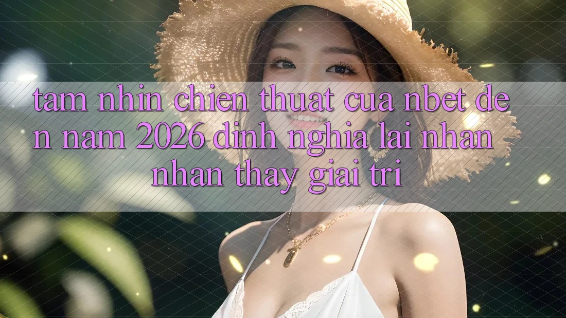 Tầm Nhìn Chiến thuật Của NBET Đến Năm 2026: Định Nghĩa Lại Nhận nhận thấy Giải Trí