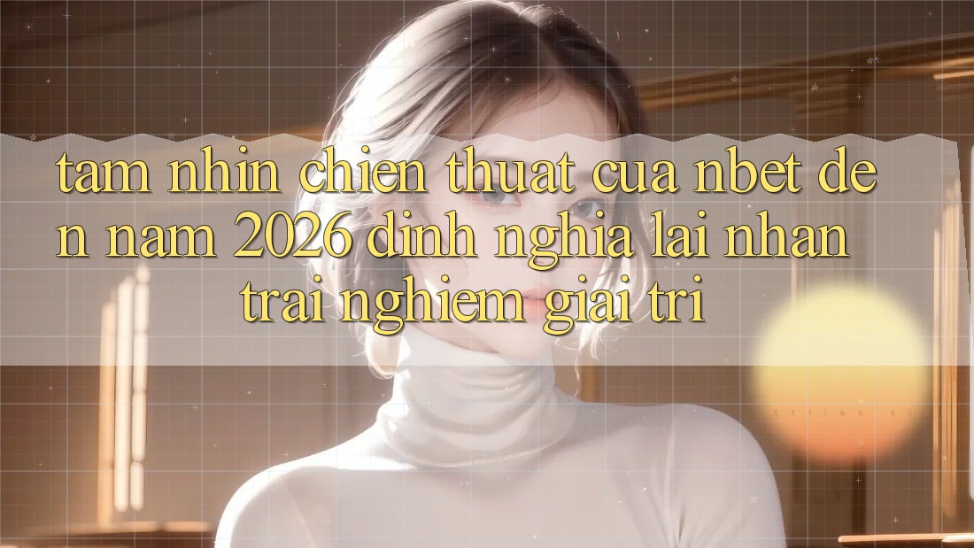 Tầm Nhìn Chiến thuật Của NBET Đến Năm 2026: Định Nghĩa Lại Nhận trải nghiệm Giải Trí