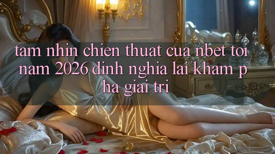 Tầm Nhìn Chiến thuật Của NBET Tới Năm 2026: Định Nghĩa Lại Khám phá Giải Trí