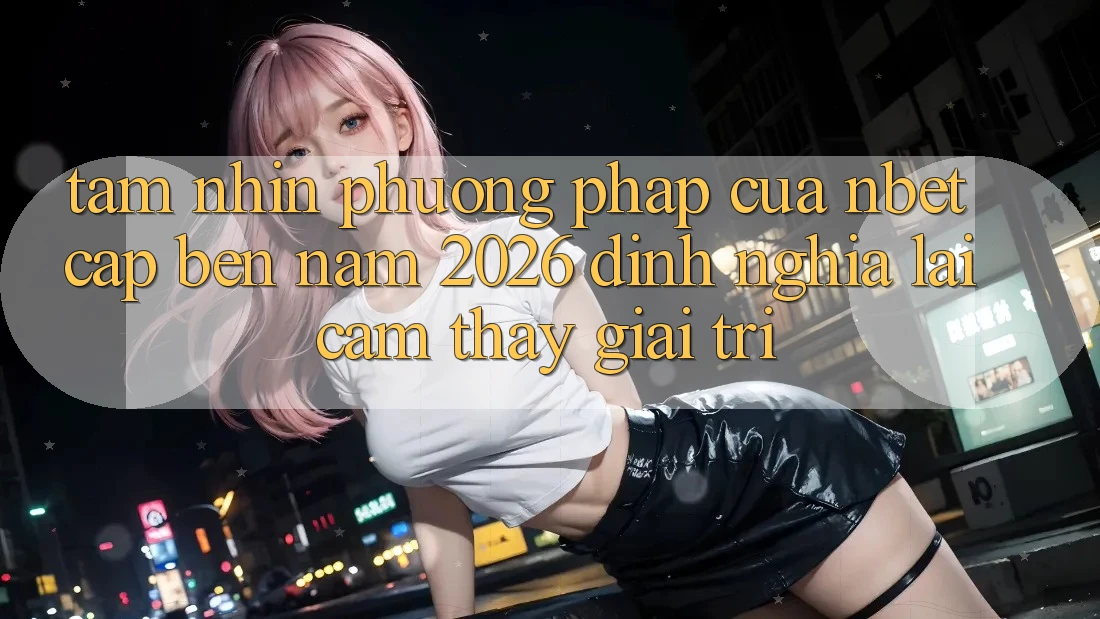 Tầm Nhìn Phương pháp Của NBET Cập bến Năm 2026: Định Nghĩa Lại Cảm thấy Giải Trí