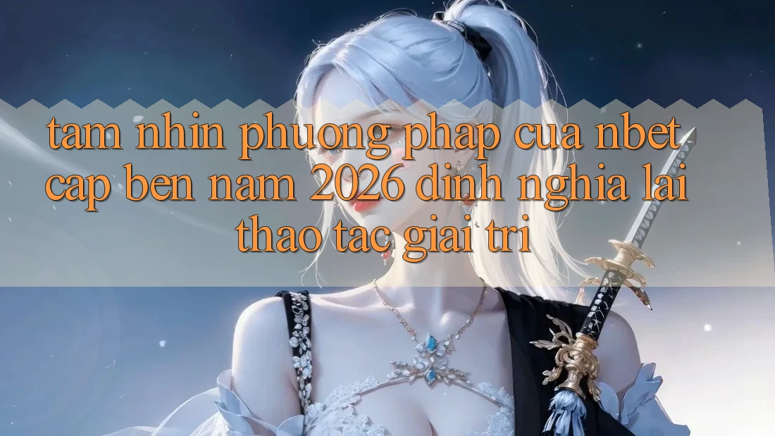 Tầm Nhìn Phương pháp Của NBET Cập bến Năm 2026: Định Nghĩa Lại Thao tác Giải Trí