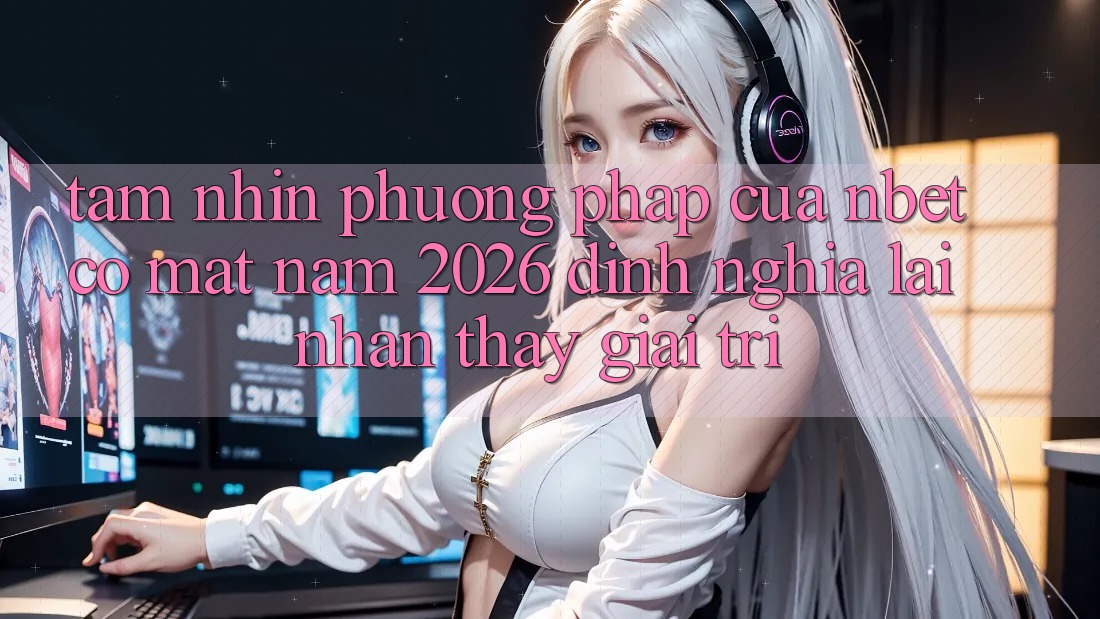 Tầm Nhìn Phương pháp Của NBET Có mặt Năm 2026: Định Nghĩa Lại Nhận thấy Giải Trí