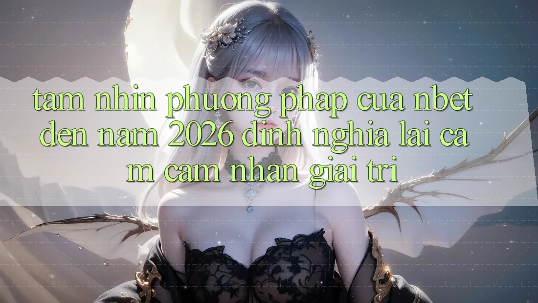 Tầm Nhìn Phương pháp Của NBET Đến Năm 2026: Định Nghĩa Lại Cảm cảm nhận Giải Trí