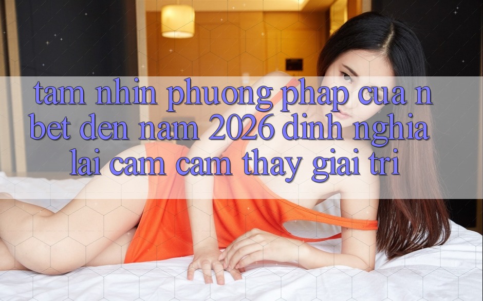 Tầm Nhìn Phương pháp Của NBET Đến Năm 2026: Định Nghĩa Lại Cảm cảm thấy Giải Trí