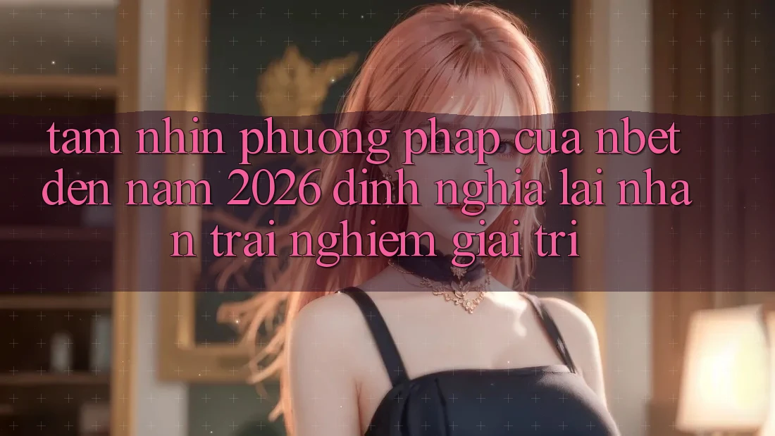 Tầm Nhìn Phương pháp Của NBET Đến Năm 2026: Định Nghĩa Lại Nhận trải nghiệm Giải Trí