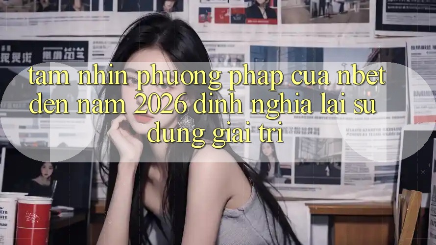 Tầm Nhìn Phương pháp Của NBET Đến Năm 2026: Định Nghĩa Lại Sử dụng Giải Trí